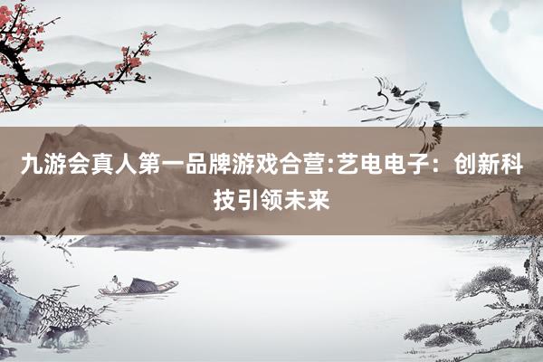 九游会真人第一品牌游戏合营:艺电电子：创新科技引领未来