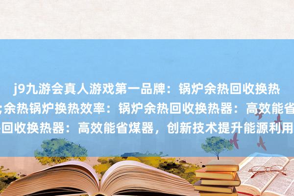 j9九游会真人游戏第一品牌：锅炉余热回收换热器真空热管换热省煤器;余热锅炉换热效率：锅炉余热回收换热器：高效能省煤器，创新技术提升能源利用效率