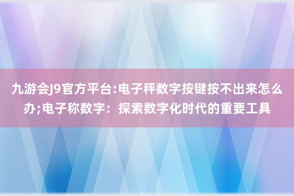 九游会J9官方平台:电子秤数字按键按不出来怎么办;电子称数字：探索数字化时代的重要工具