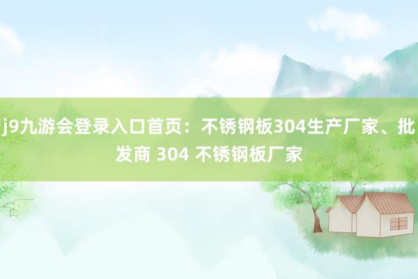 j9九游会登录入口首页：不锈钢板304生产厂家、批发商 304 不锈钢板厂家